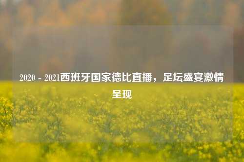 2020 - 2021西班牙国家德比直播,足坛盛宴***呈现