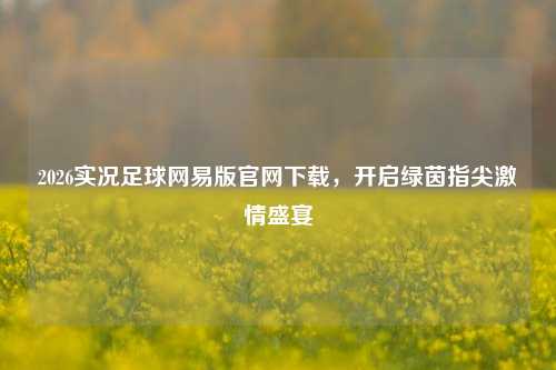 2026实况足球网易版官网下载,开启绿茵指尖***盛宴