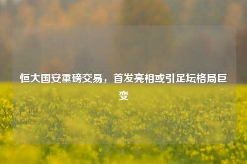 恒大国安重磅交易,首发亮相或引足坛格局巨变