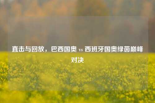 直击与回放,巴西国奥 vs 西班牙国奥绿茵巅峰对决