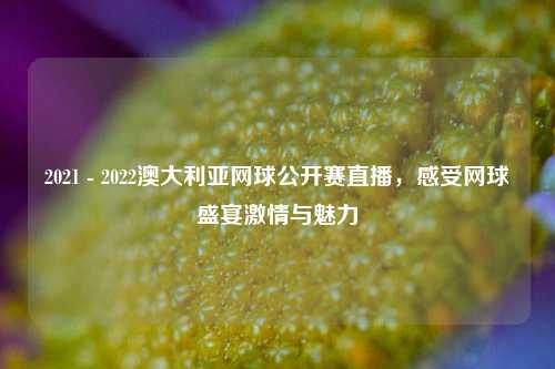 2021 - 2022澳大利亚网球公开赛直播,感受网球盛宴***与魅力