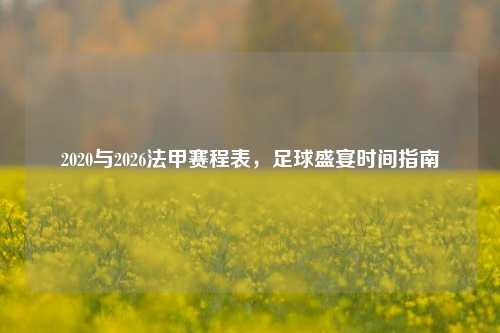 2020与2026法甲赛程表,足球盛宴时间指南