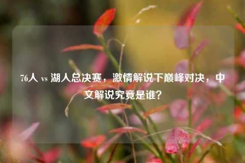 76人 vs 湖人总决赛,***解说下巅峰对决,中文解说究竟是谁?