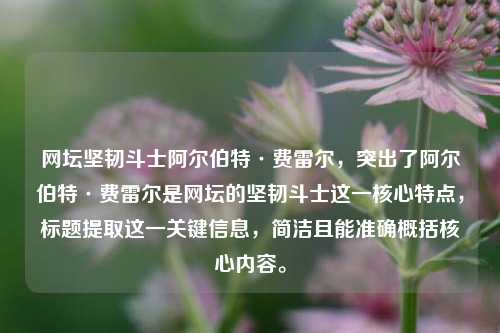 网坛坚韧斗士阿尔伯特·费雷尔,突出了阿尔伯特·费雷尔是网坛的坚韧斗士这一核心特点,标题提取这一关键信息,简洁且能准确概括核心内容。
