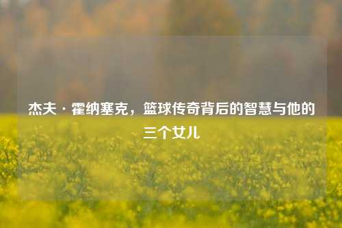杰夫·霍纳塞克,篮球传奇背后的智慧与他的三个女儿