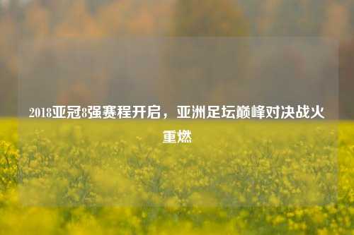 2018亚冠8强赛程开启,亚洲足坛巅峰对决战火重燃