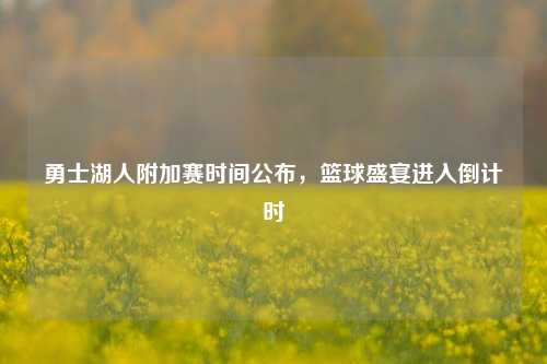 勇士湖人附加赛时间公布,篮球盛宴进入倒计时