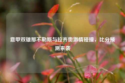 意甲双雄那不勒斯与拉齐奥***碰撞,比分预测来袭
