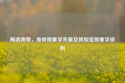 梅洛庞蒂,身体现象学先驱及其知觉现象学资料