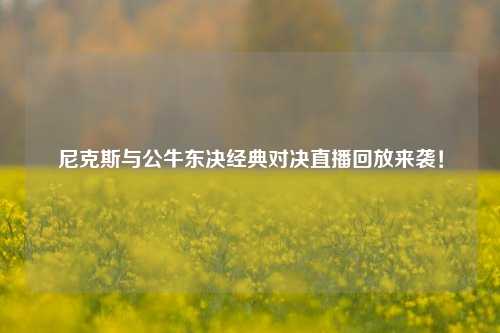 尼克斯与公牛东决经典对决直播回放来袭!