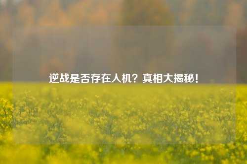 逆战是否存在人机?真相大揭秘!