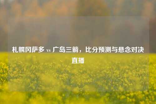 札幌冈萨多 vs 广岛三箭,比分预测与悬念对决直播