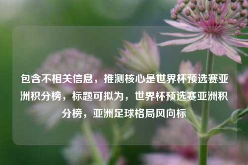 包含不相关信息,推测核心是世界杯预选赛亚洲积分榜,标题可拟为,世界杯预选赛亚洲积分榜,亚洲足球格局风向标