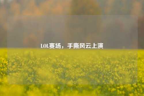 LOL赛场,手撕风云上演
