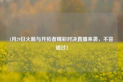 1月29日火箭与开拓者精彩对决直播来袭,不容错过!