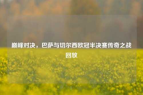 巅峰对决,巴萨与切尔西欧冠半决赛传奇之战回放